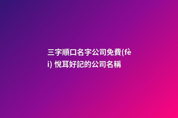 三字順口名字公司免費(fèi) 悅耳好記的公司名稱
